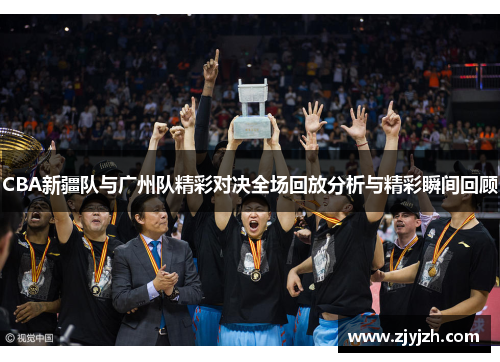 CBA新疆队与广州队精彩对决全场回放分析与精彩瞬间回顾