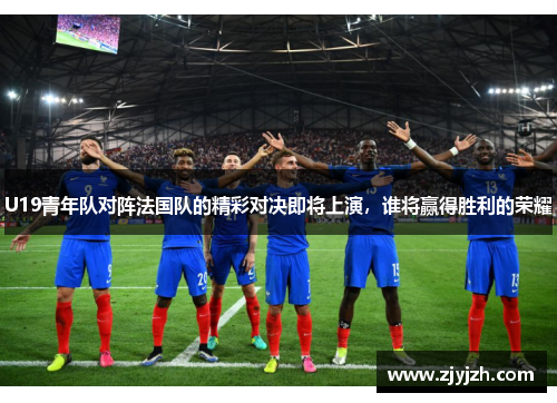 U19青年队对阵法国队的精彩对决即将上演，谁将赢得胜利的荣耀