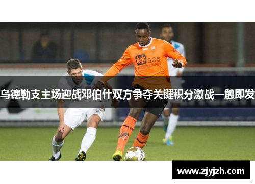 乌德勒支主场迎战邓伯什双方争夺关键积分激战一触即发