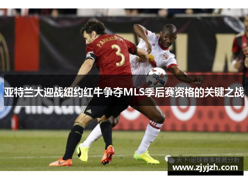 亚特兰大迎战纽约红牛争夺MLS季后赛资格的关键之战
