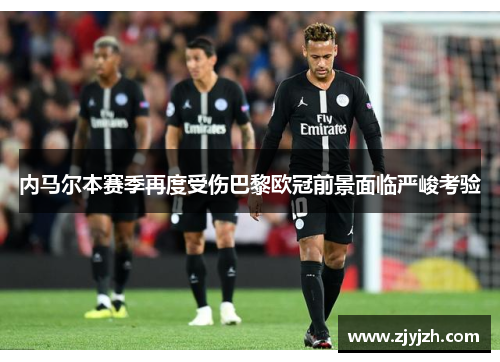 内马尔本赛季再度受伤巴黎欧冠前景面临严峻考验