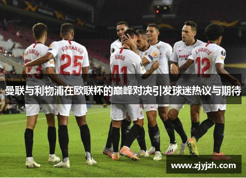 曼联与利物浦在欧联杯的巅峰对决引发球迷热议与期待