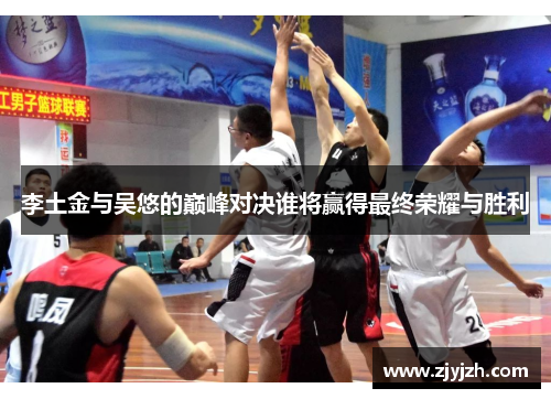 李土金与吴悠的巅峰对决谁将赢得最终荣耀与胜利