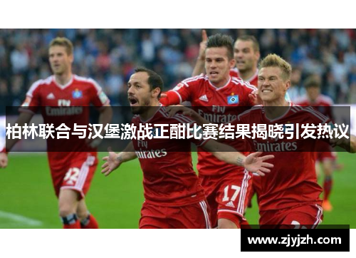 柏林联合与汉堡激战正酣比赛结果揭晓引发热议