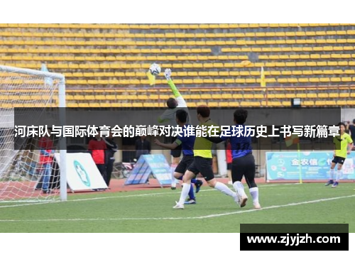 河床队与国际体育会的巅峰对决谁能在足球历史上书写新篇章